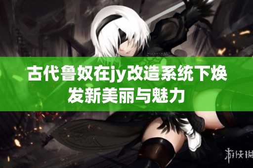 古代鲁奴在jy改造系统下焕发新美丽与魅力