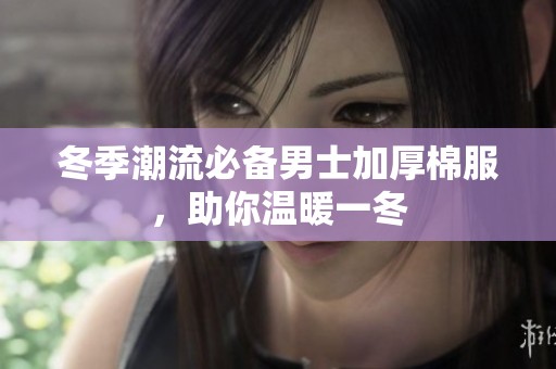 冬季潮流必备男士加厚棉服，助你温暖一冬