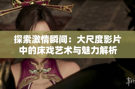 探索激情瞬间：大尺度影片中的床戏艺术与魅力解析