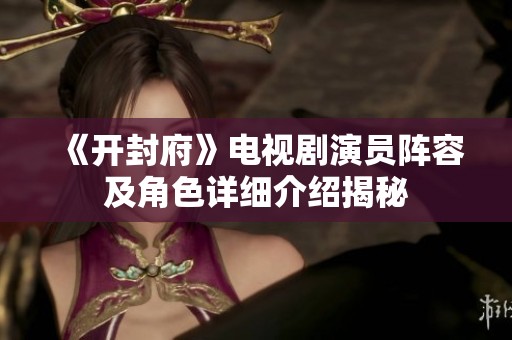 《开封府》电视剧演员阵容及角色详细介绍揭秘