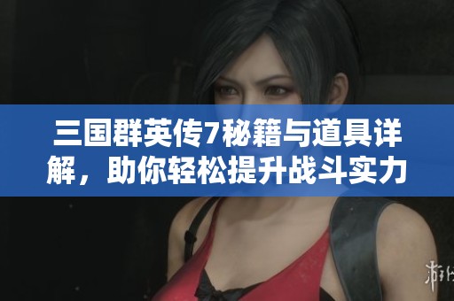 三国群英传7秘籍与道具详解，助你轻松提升战斗实力的最佳策略