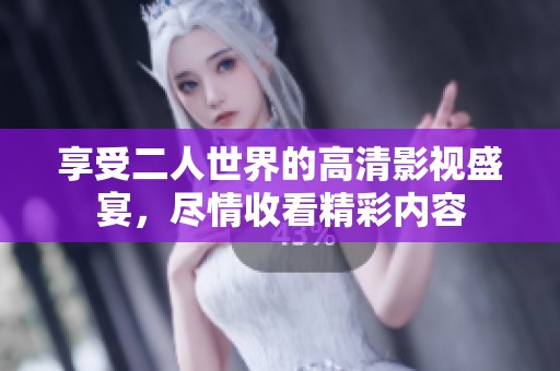 享受二人世界的高清影视盛宴，尽情收看精彩内容