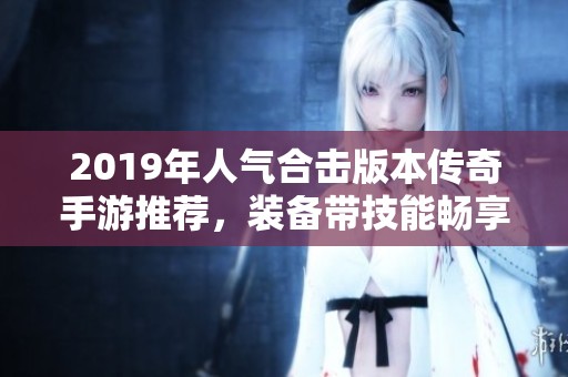 2019年人气合击版本传奇手游推荐，装备带技能畅享传奇之旅