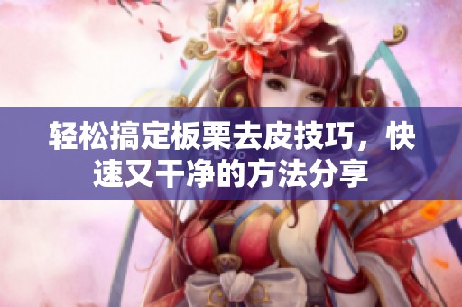 轻松搞定板栗去皮技巧，快速又干净的方法分享