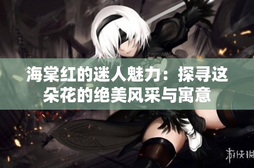 海棠红的迷人魅力：探寻这朵花的绝美风采与寓意