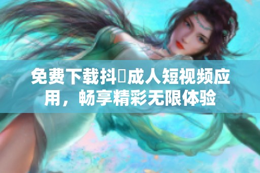 免费下载抖抈成人短视频应用，畅享精彩无限体验