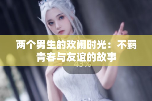两个男生的欢闹时光：不羁青春与友谊的故事