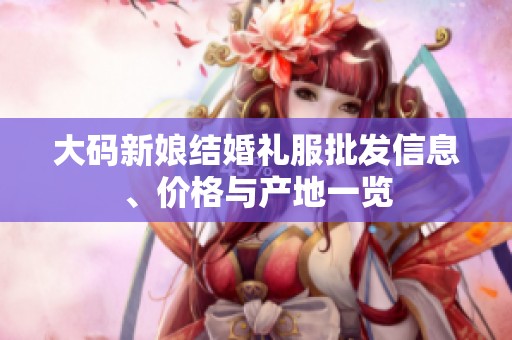 大码新娘结婚礼服批发信息、价格与产地一览