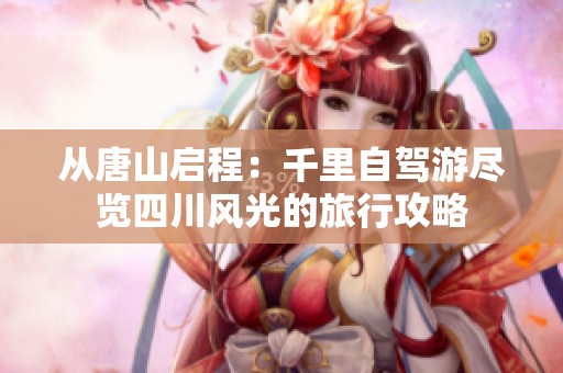 从唐山启程：千里自驾游尽览四川风光的旅行攻略