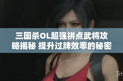 三国杀OL超强拼点武将攻略揭秘 提升过牌效率的秘密技巧