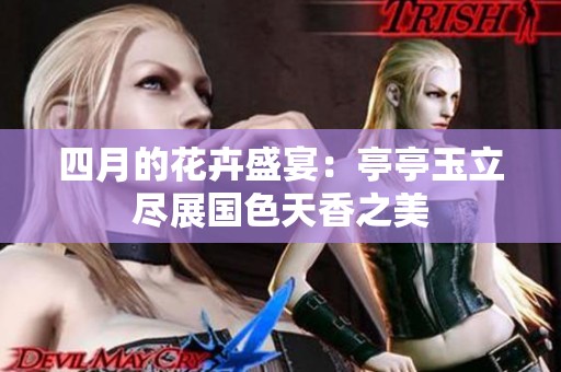 四月的花卉盛宴：亭亭玉立尽展国色天香之美