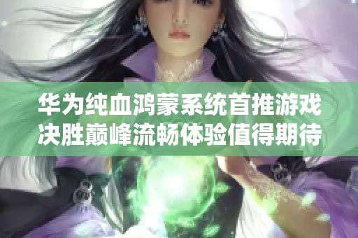 华为纯血鸿蒙系统首推游戏决胜巅峰流畅体验值得期待