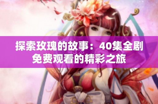探索玫瑰的故事：40集全剧免费观看的精彩之旅