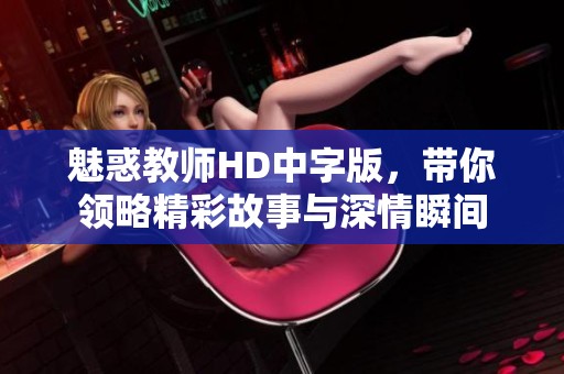 魅惑教师HD中字版，带你领略精彩故事与深情瞬间