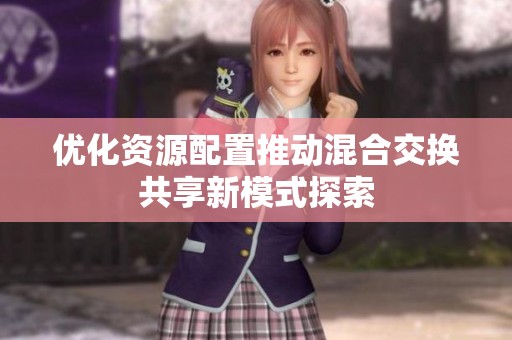 优化资源配置推动混合交换共享新模式探索