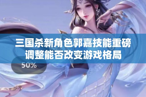 三国杀新角色郭嘉技能重磅调整能否改变游戏格局