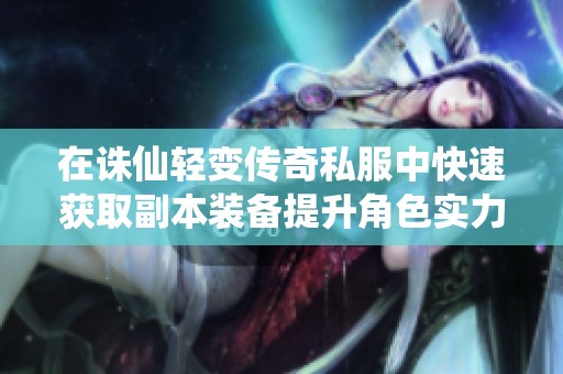在诛仙轻变传奇私服中快速获取副本装备提升角色实力的方法指南
