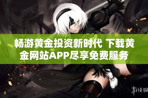 畅游黄金投资新时代 下载黄金网站APP尽享免费服务
