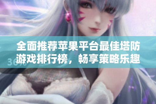 全面推荐苹果平台最佳塔防游戏排行榜，畅享策略乐趣
