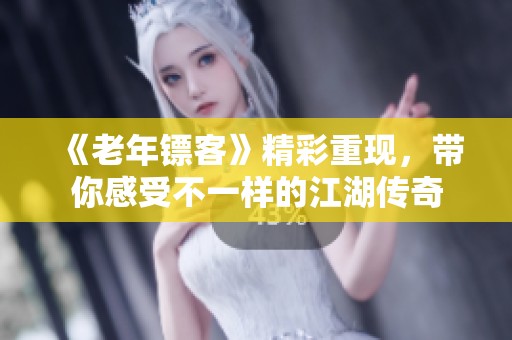 《老年镖客》精彩重现，带你感受不一样的江湖传奇