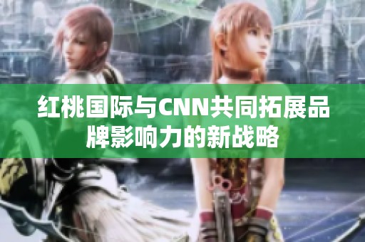 红桃国际与CNN共同拓展品牌影响力的新战略