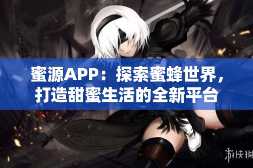 蜜源APP：探索蜜蜂世界，打造甜蜜生活的全新平台