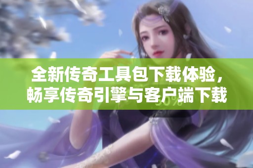 全新传奇工具包下载体验，畅享传奇引擎与客户端下载