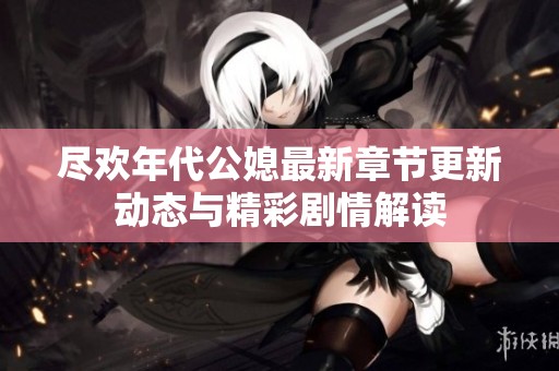 尽欢年代公媳最新章节更新动态与精彩剧情解读