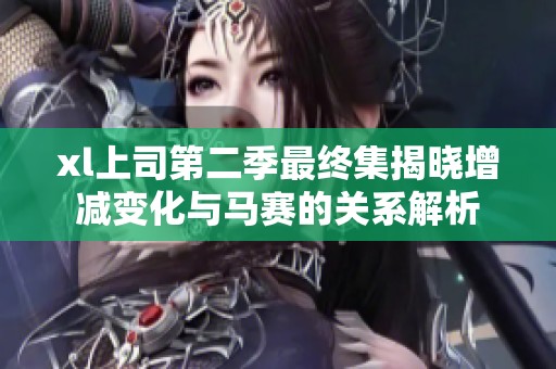 xl上司第二季最终集揭晓增减变化与马赛的关系解析