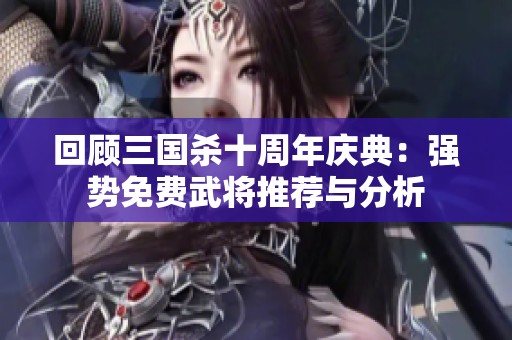 回顾三国杀十周年庆典：强势免费武将推荐与分析