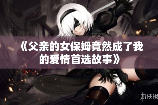 《父亲的女保姆竟然成了我的爱情首选故事》