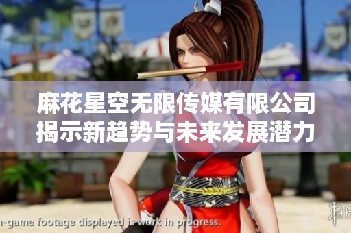 麻花星空无限传媒有限公司揭示新趋势与未来发展潜力