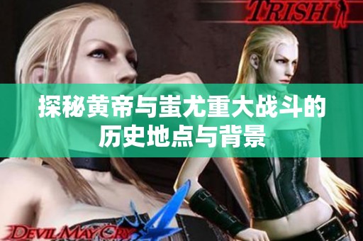 探秘黄帝与蚩尤重大战斗的历史地点与背景