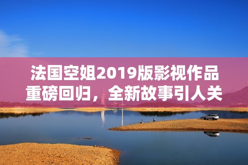 法国空姐2019版影视作品重磅回归，全新故事引人关注