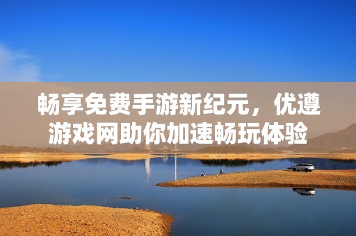 畅享免费手游新纪元，优遵游戏网助你加速畅玩体验