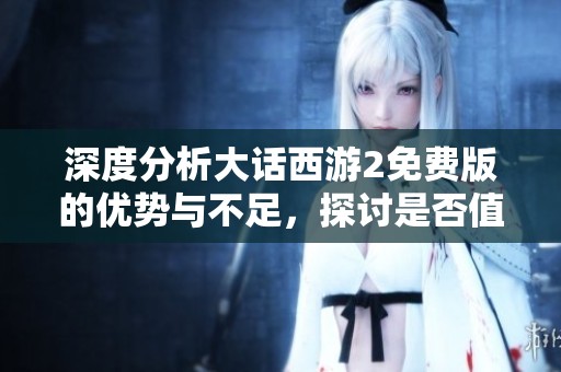 深度分析大话西游2免费版的优势与不足，探讨是否值得体验