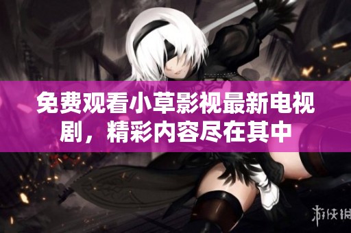 免费观看小草影视最新电视剧，精彩内容尽在其中