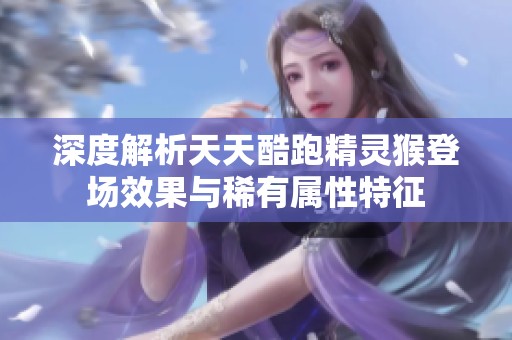 深度解析天天酷跑精灵猴登场效果与稀有属性特征