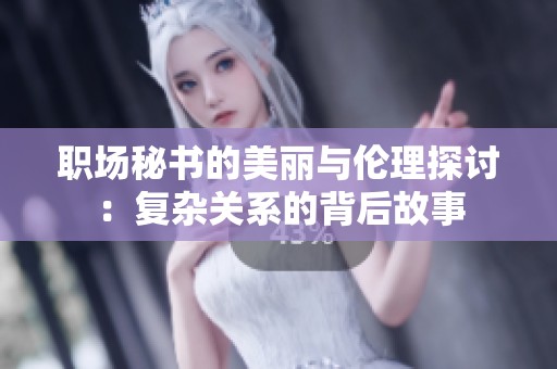 职场秘书的美丽与伦理探讨：复杂关系的背后故事