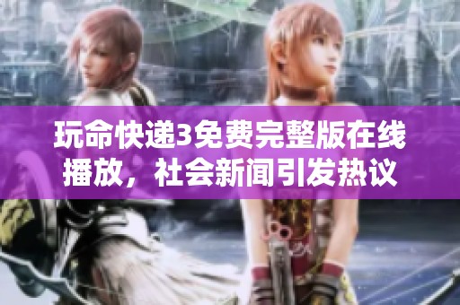 玩命快递3免费完整版在线播放，社会新闻引发热议