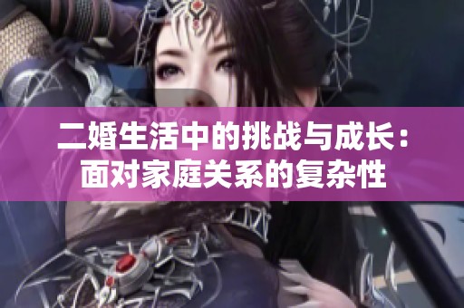 二婚生活中的挑战与成长：面对家庭关系的复杂性