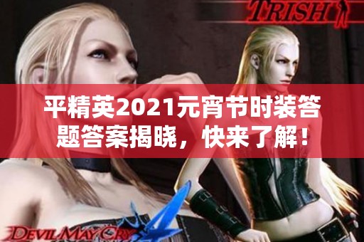 平精英2021元宵节时装答题答案揭晓，快来了解！