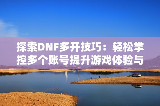 探索DNF多开技巧：轻松掌控多个账号提升游戏体验与效率