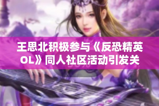 王思北积极参与《反恐精英OL》同人社区活动引发关注