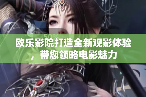 欧乐影院打造全新观影体验，带您领略电影魅力