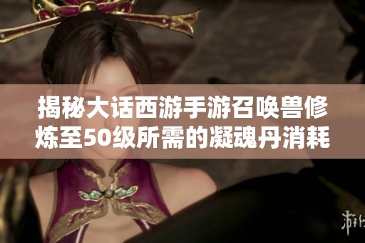 揭秘大话西游手游召唤兽修炼至50级所需的凝魂丹消耗详细分析