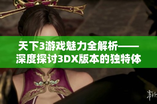 天下3游戏魅力全解析——深度探讨3DX版本的独特体验