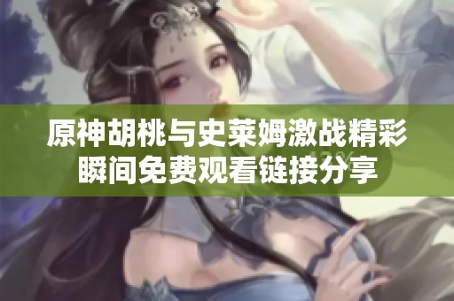 原神胡桃与史莱姆激战精彩瞬间免费观看链接分享