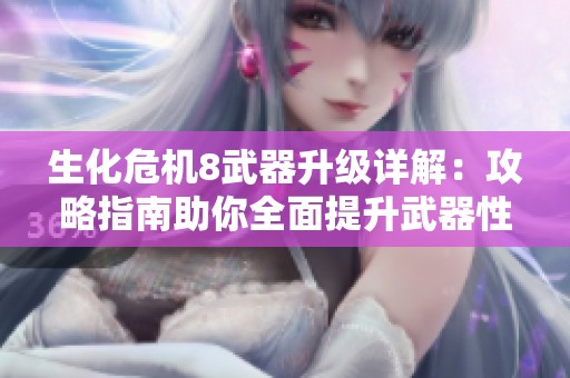 生化危机8武器升级详解：攻略指南助你全面提升武器性能