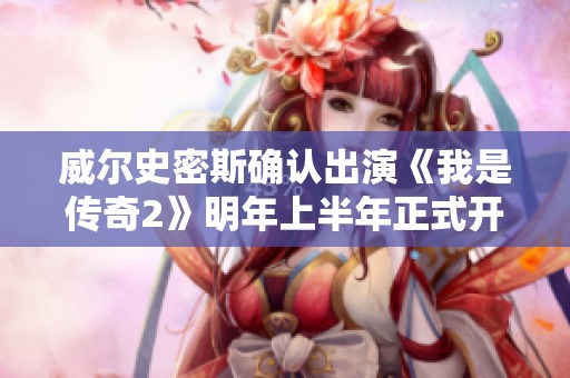 威尔史密斯确认出演《我是传奇2》明年上半年正式开拍